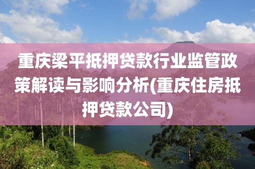 重庆梁平抵押贷款行业监管政策解读与影响分析(重庆住房抵押贷款公司)