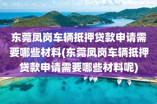 东莞凤岗车辆抵押贷款申请需要哪些材料(东莞凤岗车辆抵押贷款申请需要哪些材料呢)