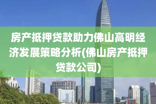 房产抵押贷款助力佛山高明经济发展策略分析(佛山房产抵押贷款公司)