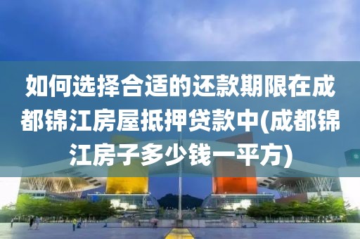 如何选择合适的还款期限在成都锦江房屋抵押贷款中(成都锦江房子多少钱一平方)