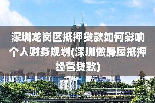 深圳龙岗区抵押贷款如何影响个人财务规划(深圳做房屋抵押经营贷款)