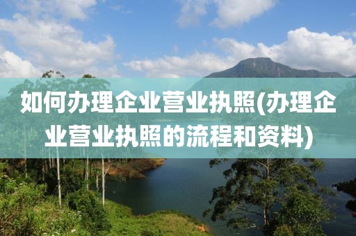 如何办理企业营业执照(办理企业营业执照的流程和资料)