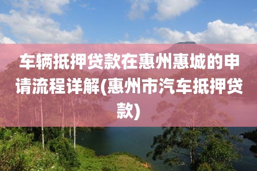 车辆抵押贷款在惠州惠城的申请流程详解(惠州市汽车抵押贷款)