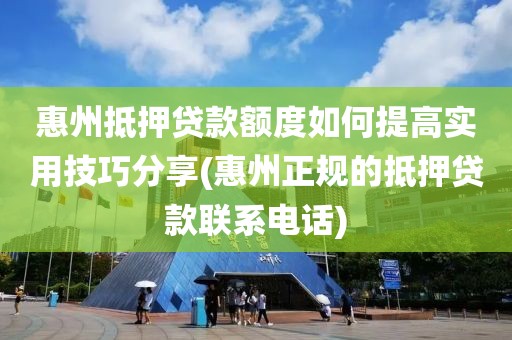 惠州抵押贷款额度如何提高实用技巧分享(惠州正规的抵押贷款联系电话)