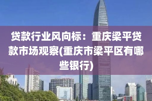 贷款行业风向标：重庆梁平贷款市场观察(重庆市梁平区有哪些银行)