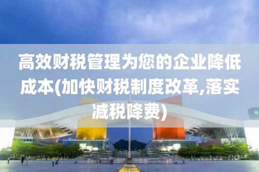 高效财税管理为您的企业降低成本(加快财税制度改革,落实减税降费)