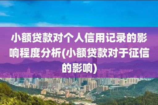 小额贷款对个人信用记录的影响程度分析(小额贷款对于征信的影响)