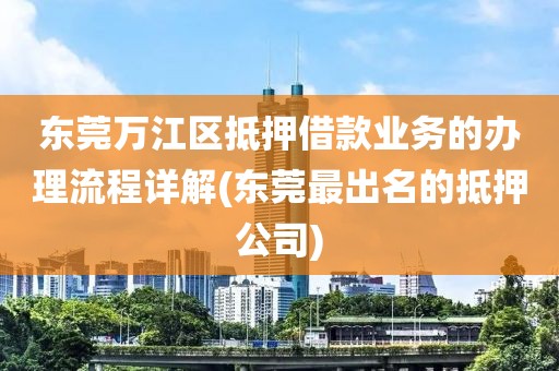 东莞万江区抵押借款业务的办理流程详解(东莞最出名的抵押公司)