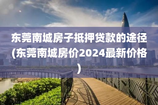 东莞南城房子抵押贷款的途径(东莞南城房价2024最新价格)