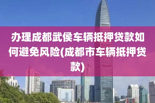 办理成都武侯车辆抵押贷款如何避免风险(成都市车辆抵押贷款)