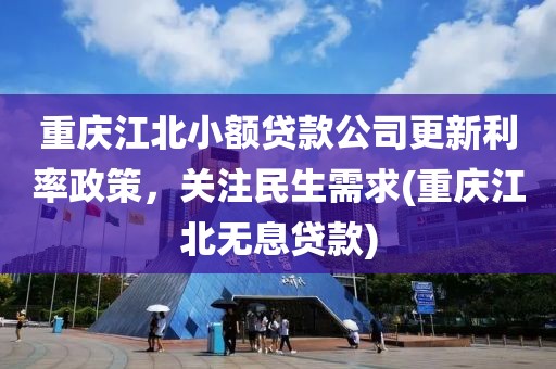 重庆江北小额贷款公司更新利率政策，关注民生需求(重庆江北无息贷款)