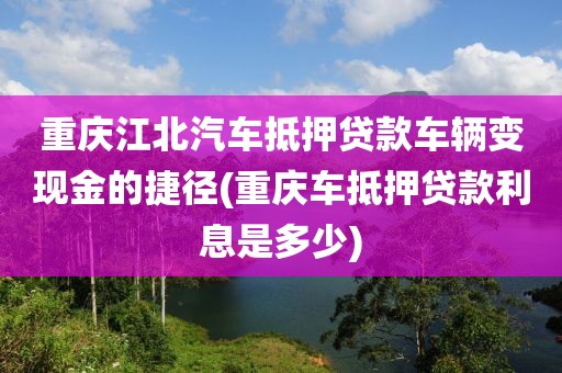 重庆江北汽车抵押贷款车辆变现金的捷径(重庆车抵押贷款利息是多少)