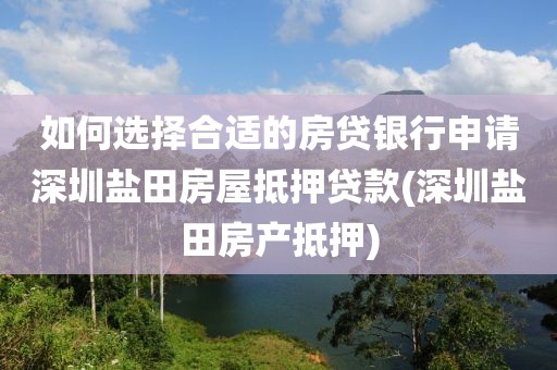 如何选择合适的房贷银行申请深圳盐田房屋抵押贷款(深圳盐田房产抵押)