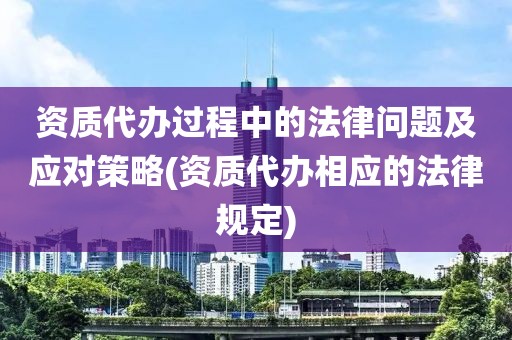 资质代办过程中的法律问题及应对策略(资质代办相应的法律规定)