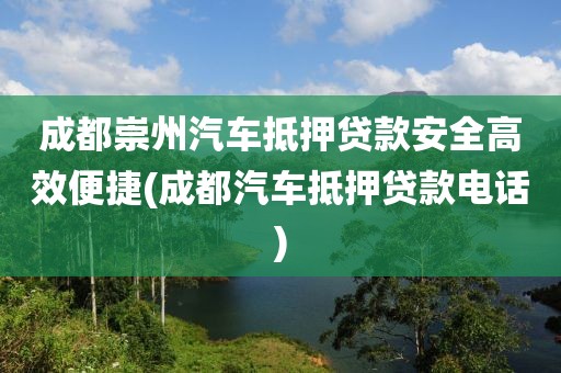 成都崇州汽车抵押贷款安全高效便捷(成都汽车抵押贷款电话)