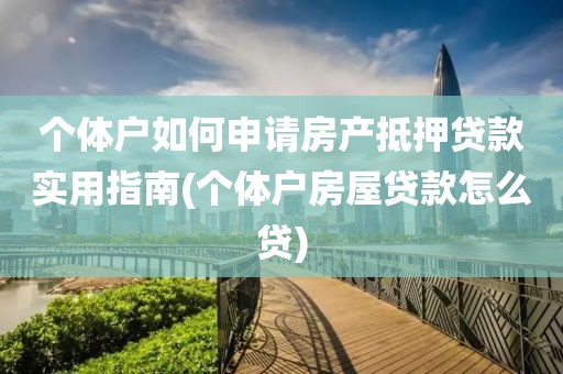 个体户如何申请房产抵押贷款实用指南(个体户房屋贷款怎么贷)