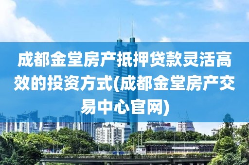 成都金堂房产抵押贷款灵活高效的投资方式(成都金堂房产交易中心官网)