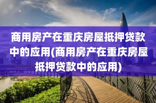 商用房产在重庆房屋抵押贷款中的应用(商用房产在重庆房屋抵押贷款中的应用)