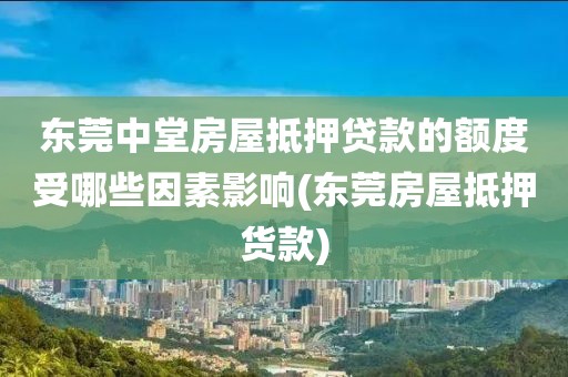 东莞中堂房屋抵押贷款的额度受哪些因素影响(东莞房屋抵押货款)