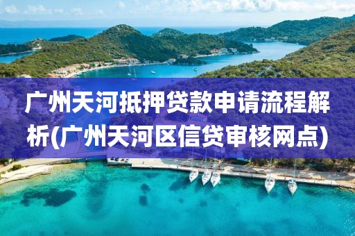 广州天河抵押贷款申请流程解析(广州天河区信贷审核网点)