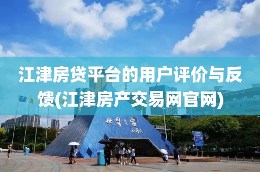 江津房贷平台的用户评价与反馈(江津房产交易网官网)