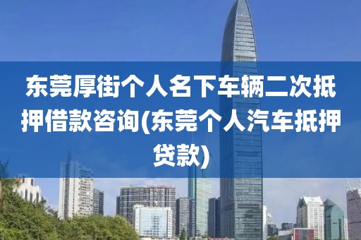 东莞厚街个人名下车辆二次抵押借款咨询(东莞个人汽车抵押贷款)