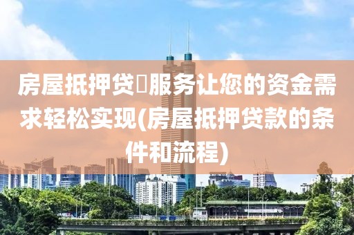 房屋抵押贷圴服务让您的资金需求轻松实现(房屋抵押贷款的条件和流程)