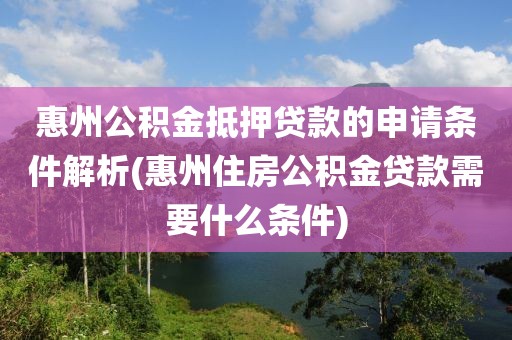 惠州公积金抵押贷款的申请条件解析(惠州住房公积金贷款需要什么条件)