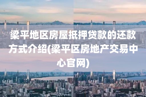 梁平地区房屋抵押贷款的还款方式介绍(梁平区房地产交易中心官网)