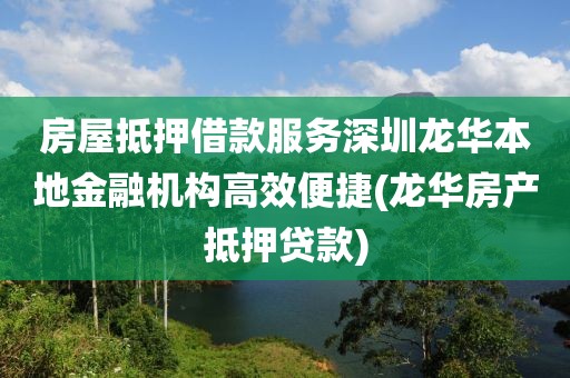 房屋抵押借款服务深圳龙华本地金融机构高效便捷(龙华房产抵押贷款)