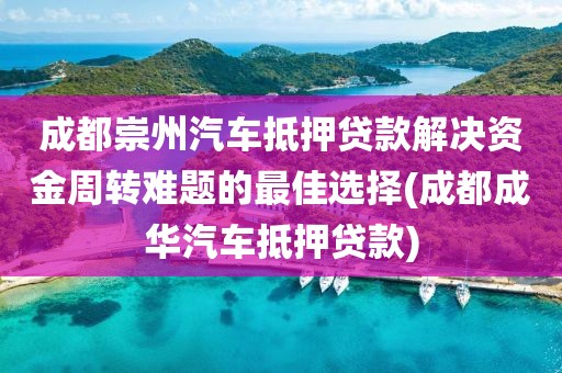 成都崇州汽车抵押贷款解决资金周转难题的最佳选择(成都成华汽车抵押贷款)