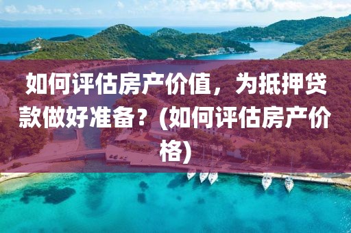 如何评估房产价值，为抵押贷款做好准备？(如何评估房产价格)