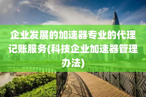 企业发展的加速器专业的代理记账服务(科技企业加速器管理办法)