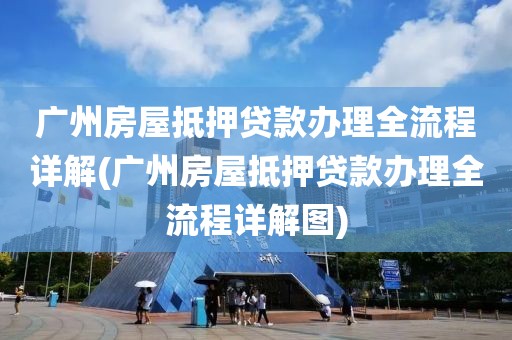 广州房屋抵押贷款办理全流程详解(广州房屋抵押贷款办理全流程详解图)