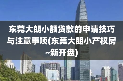 东莞大朗小额贷款的申请技巧与注意事项(东莞大朗小产权房~新开盘)