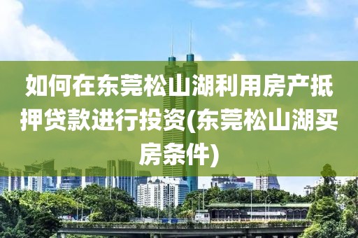 如何在东莞松山湖利用房产抵押贷款进行投资(东莞松山湖买房条件)