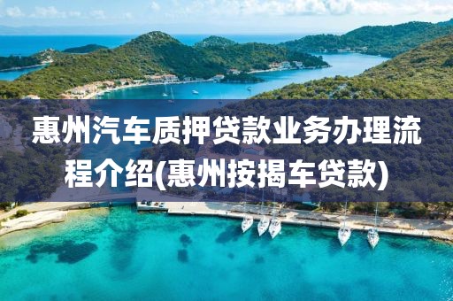 惠州汽车质押贷款业务办理流程介绍(惠州按揭车贷款)