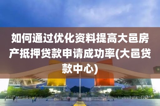 如何通过优化资料提高大邑房产抵押贷款申请成功率(大邑贷款中心)