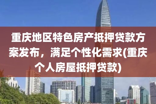 重庆地区特色房产抵押贷款方案发布，满足个性化需求(重庆个人房屋抵押贷款)