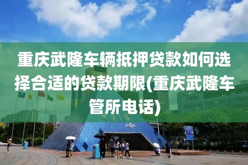 重庆武隆车辆抵押贷款如何选择合适的贷款期限(重庆武隆车管所电话)