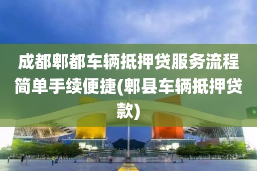 成都郫都车辆抵押贷服务流程简单手续便捷(郫县车辆抵押贷款)