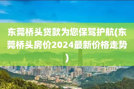 东莞桥头贷款为您保驾护航(东莞桥头房价2024最新价格走势)