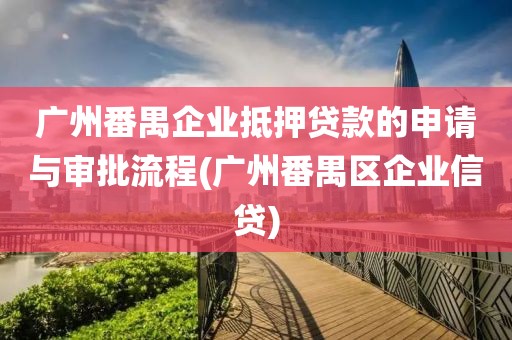 广州番禺企业抵押贷款的申请与审批流程(广州番禺区企业信贷)