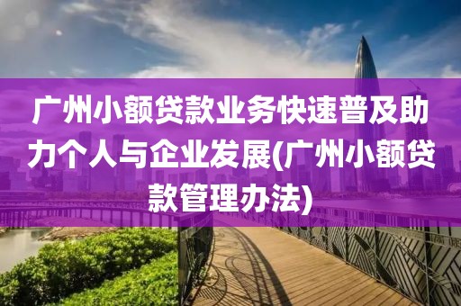 广州小额贷款业务快速普及助力个人与企业发展(广州小额贷款管理办法)