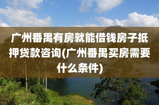 广州番禺有房就能借钱房子抵押贷款咨询(广州番禺买房需要什么条件)