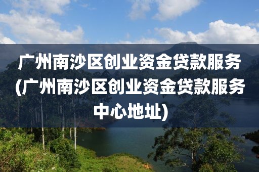 广州南沙区创业资金贷款服务(广州南沙区创业资金贷款服务中心地址)