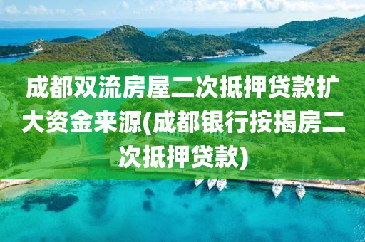 成都双流房屋二次抵押贷款扩大资金来源(成都银行按揭房二次抵押贷款)