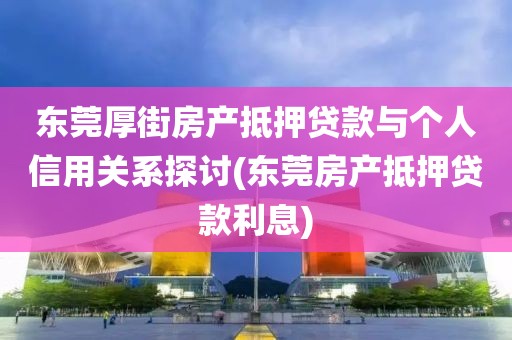 东莞厚街房产抵押贷款与个人信用关系探讨(东莞房产抵押贷款利息)