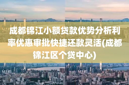 成都锦江小额贷款优势分析利率优惠审批快捷还款灵活(成都锦江区个贷中心)