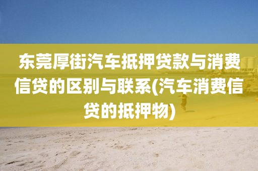 东莞厚街汽车抵押贷款与消费信贷的区别与联系(汽车消费信贷的抵押物)